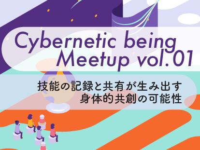 Cybernetic being Meetup vol.01 技能の記録と共有が生み出す身体的共創の可能性