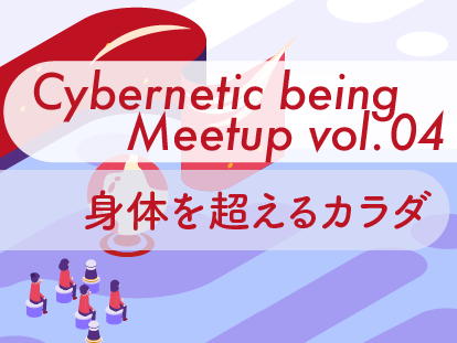 Cybernetic being Meetup vol.04 身体を超えるカラダ