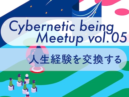 Cybernetic being Meetup vol.05 人生経験を交換する